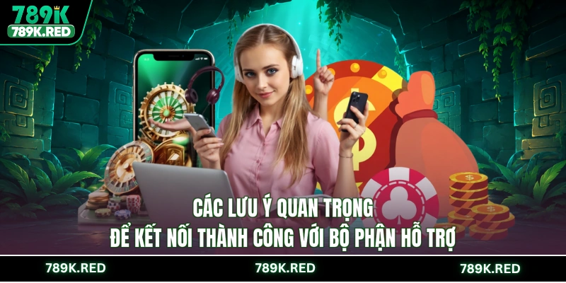 Các lưu ý quan trọng để kết nối thành công với bộ phận hỗ trợ