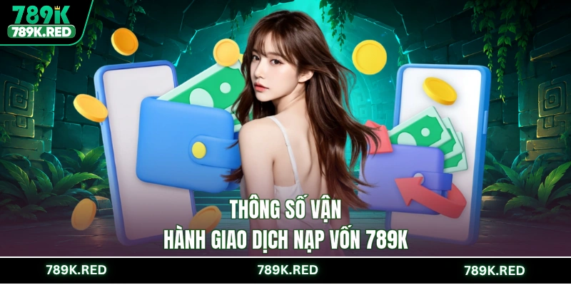 Thông số vận hành giao dịch nạp vốn 789K